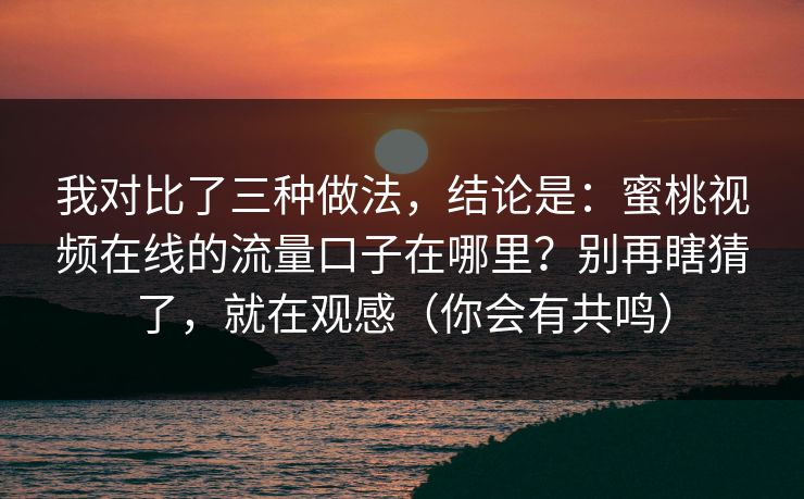 我对比了三种做法,结论是:蜜桃视频在线的流量口子在哪里?别再瞎猜了,就在观感(你会有共鸣) 我对比了三种做法,结论是:蜜桃视频在线的流量口子在哪里?别再瞎猜了,就在观感(你会有共鸣)