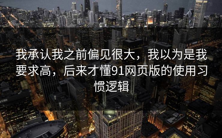 我承认我之前偏见很大，我以为是我要求高，后来才懂91网页版的使用习惯逻辑