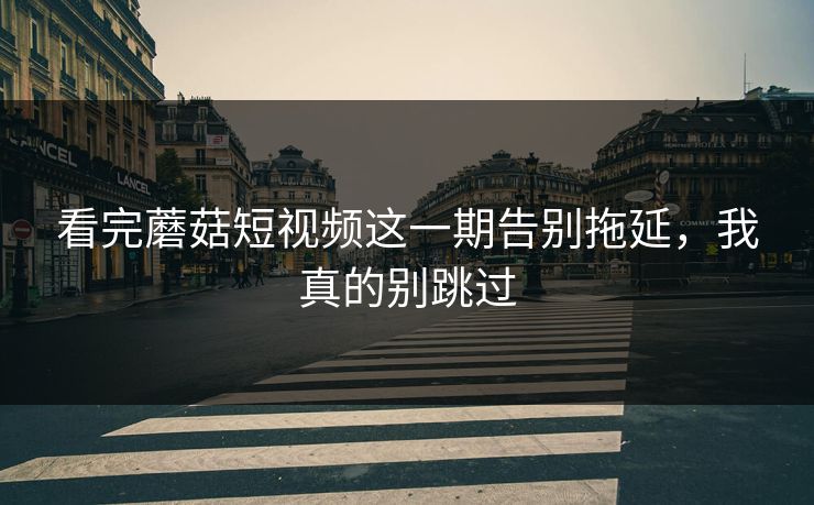 看完蘑菇短视频这一期告别拖延，我真的别跳过