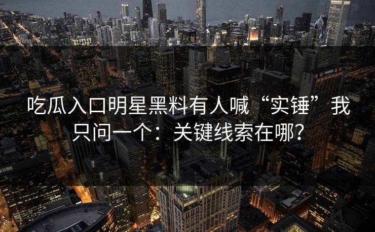 吃瓜入口明星黑料有人喊“实锤”我只问一个:关键线索在哪? 吃瓜入口明星黑料有人喊“实锤”我只问一个:关键线索在哪?