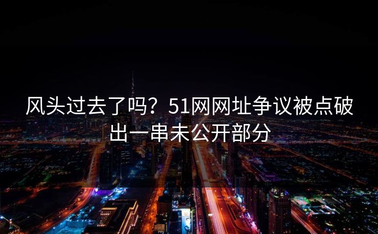 风头过去了吗？51网网址争议被点破出一串未公开部分