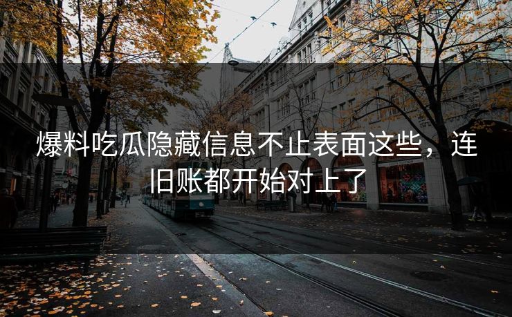 爆料吃瓜隐藏信息不止表面这些，连旧账都开始对上了