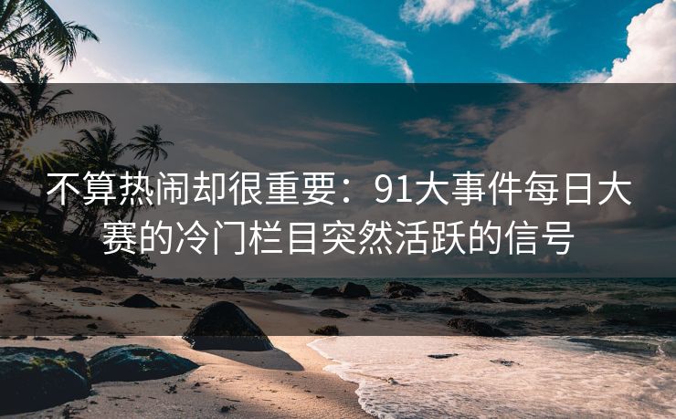 不算热闹却很重要：91大事件每日大赛的冷门栏目突然活跃的信号